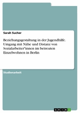 Beziehungsgestaltung in der Jugendhilfe. Umgang mit Nähe und Distanz von Sozialarbeiter*innen im betreuten Einzelwohnen in Berlin -  Sarah Sucher