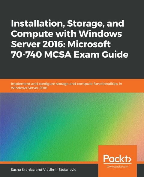 Installation, Storage, and Compute with Windows Server 2016: Microsoft 70-740 MCSA Exam Guide -  Sasha Kranjac,  Vladimir Stefanovic