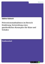 Präventionsmaßnahmen im Bereich Ernährung. Entwicklung eines ganzheitlichen Konzeptes für Kitas und Schulen - Sabine Kalweit