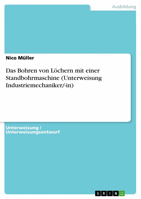 Das Bohren von Löchern mit einer Standbohrmaschine (Unterweisung Industriemechaniker/-in) - Nico Müller