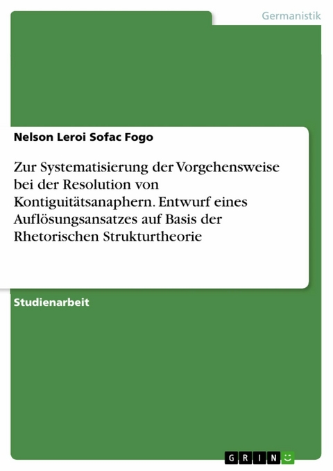 Zur Systematisierung der Vorgehensweise bei der Resolution von Kontiguitätsanaphern. Entwurf eines Auflösungsansatzes auf Basis der Rhetorischen Strukturtheorie - Nelson Leroi Sofac Fogo