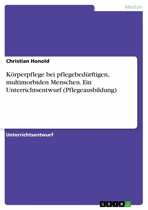 Körperpflege bei pflegebedürftigen, multimorbiden Menschen. Ein Unterrichtsentwurf (Pflegeausbildung) - Christian Honold