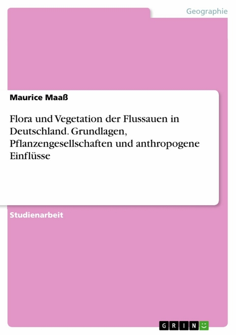 Flora und Vegetation der Flussauen in Deutschland. Grundlagen, Pflanzengesellschaften und anthropogene Einflüsse - Maurice Maaß