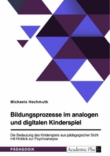 Bildungsprozesse im analogen und digitalen Kinderspiel. Die Bedeutung des Kinderspiels aus pädagogischer Sicht mit Hinblick zur Psychoanalyse - Michaela Hochmuth