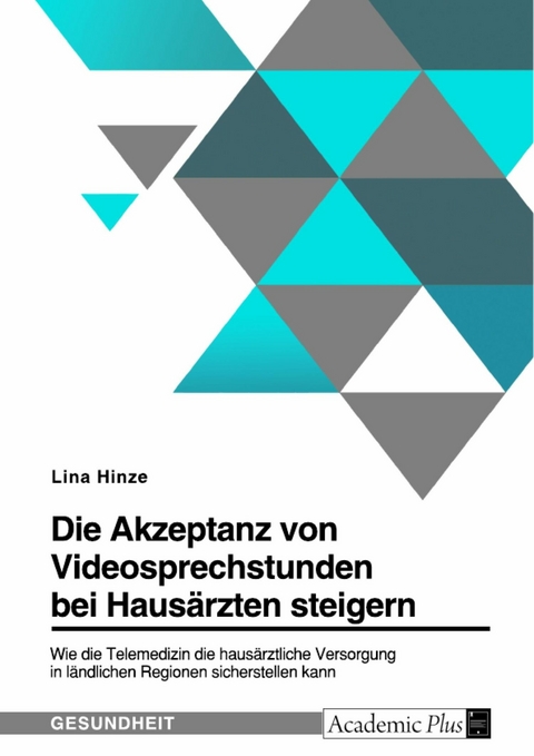 Die Akzeptanz von Videosprechstunden bei Hausärzten steigern. Wie die Telemedizin die hausärztliche Versorgung in ländlichen Regionen sicherstellen kann - Lina Hinze