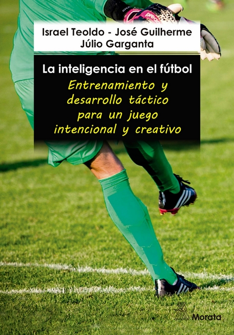 La inteligencia en el fútbol. Entrenamiento y desarrollo táctico para un juego intencional y creativo - Israel Teoldo, José Guilherme, Júlio Garganta