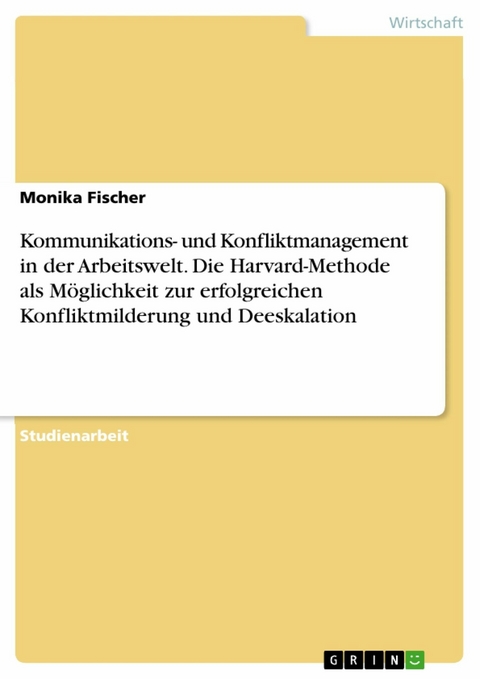 Kommunikations- und Konfliktmanagement in der Arbeitswelt. Die Harvard-Methode als Möglichkeit zur erfolgreichen Konfliktmilderung und Deeskalation - Monika Fischer