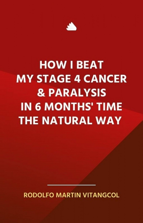 How I Beat My Stage 4 Cancer & Paralysis in Six Months' Time the Natural Way -  Rodolfo Martin Vitangcol