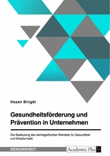 Gesundheitsförderung und Prävention in Unternehmen. Die Bedeutung des demografischen Wandels für Gesundheit und Arbeitsmarkt - Hazan Bingöl