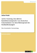 Active Sourcing. Zur aktiven Kandidatenansprache von deutschen Unternehmen vor dem Hintergrund des Fachkräftemangels - Julian Frisch