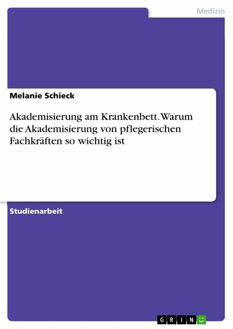 Akademisierung am Krankenbett. Warum die Akademisierung von pflegerischen Fachkräften so wichtig ist - Melanie Schieck