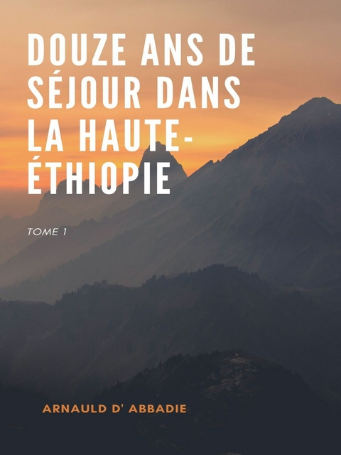 Douze Ans de Séjour dans la Haute-Éthiopie - Arnauld D' Abbadie