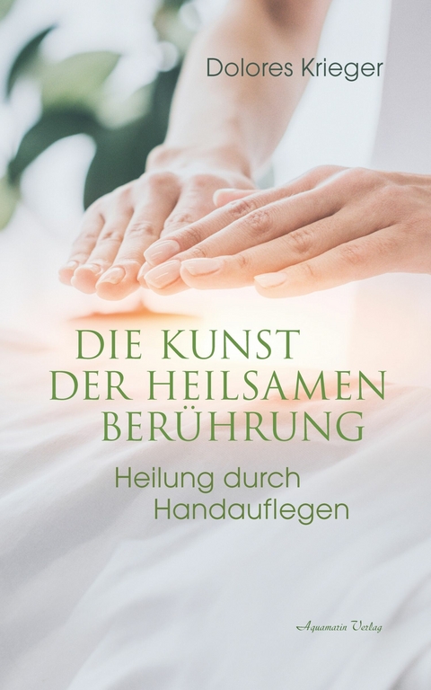 Die Kunst der heilsamen Berührung: Heilung durch Handauflegen -  Dolores Krieger