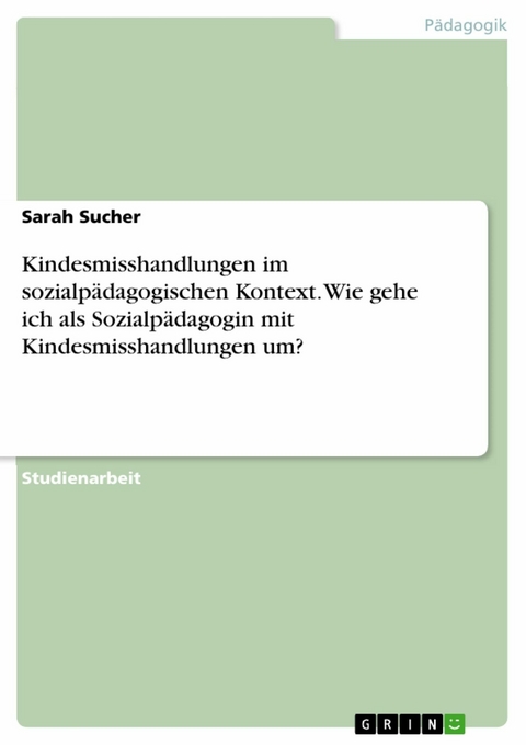 Kindesmisshandlungen im sozialpädagogischen Kontext. Wie gehe ich als Sozialpädagogin mit Kindesmisshandlungen um? -  Sarah Sucher