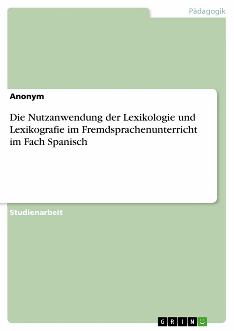 Die Nutzanwendung der Lexikologie und Lexikografie im Fremdsprachenunterricht im Fach Spanisch -  Anonym