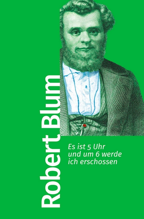 Es ist 5 Uhr und um 6 werde ich erschossen -  Robert Blum