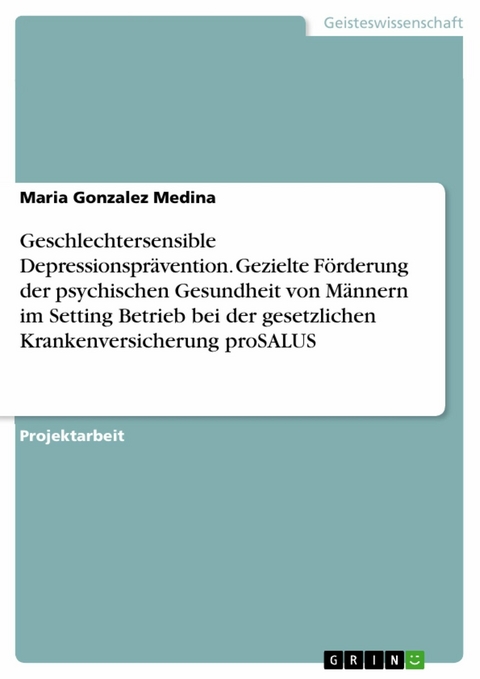 Geschlechtersensible Depressionsprävention. Gezielte Förderung der psychischen Gesundheit von Männern im Setting Betrieb bei der gesetzlichen Krankenversicherung proSALUS -  Maria Gonzalez Medina