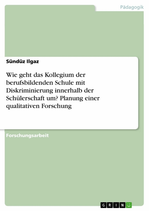 Wie geht das Kollegium der berufsbildenden Schule mit Diskriminierung innerhalb der Schülerschaft um? Planung einer qualitativen Forschung - Sündüz Ilgaz