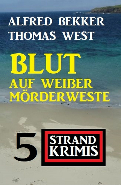 Blut auf weißer Mörderweste: 5 Strand Krimis - Alfred Bekker, Thomas West