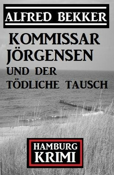 Kommissar Jörgensen und der tödliche Tausch: Kommissar Jörgensen Hamburg Krimi -  Alfred Bekker