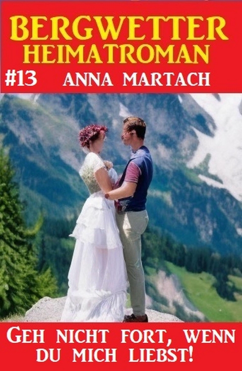 Geh nicht fort, wenn du mich liebst! Bergwetter Heimatroman 13 -  Anna Martach
