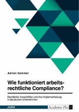 Wie funktioniert arbeitsrechtliche Compliance? Rechtliche Vorschriften und ihre Implementierung in deutschen Unternehmen - Adrian Sommer
