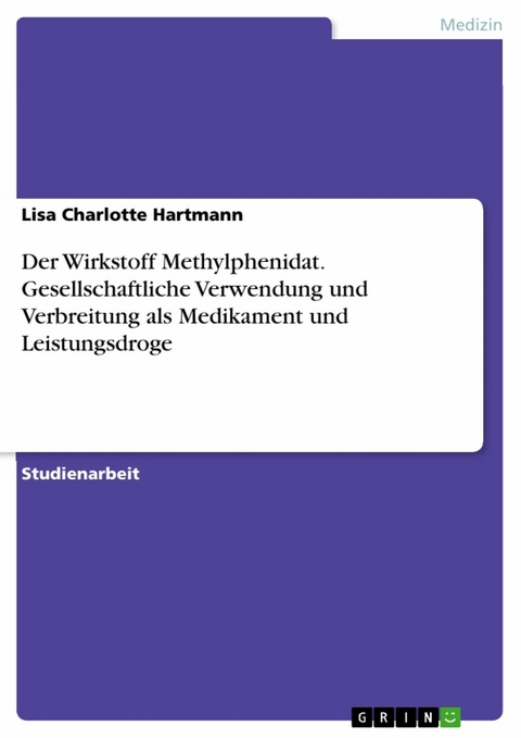 Der Wirkstoff Methylphenidat. Gesellschaftliche Verwendung und Verbreitung als Medikament und Leistungsdroge - Lisa Charlotte Hartmann