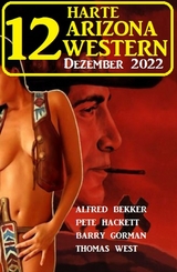 12 Harte Arizona Western Dezember 2022 -  Alfred Bekker,  Pete Hackett,  Barry Gorman,  Thomas West