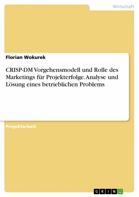 CRISP-DM Vorgehensmodell und Rolle des Marketings für Projekterfolge. Analyse und Lösung eines betrieblichen Problems - Florian Wokurek