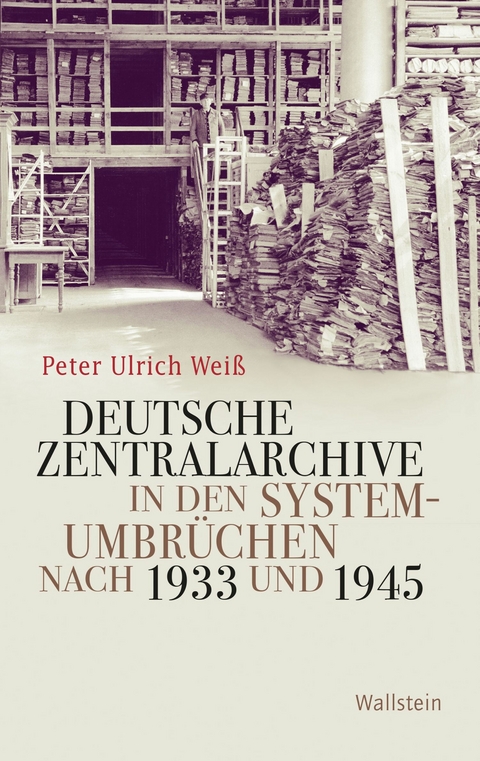 Deutsche Zentralarchive in den Systemumbrüchen nach 1933 und 1945 - Peter Ulrich Weiß