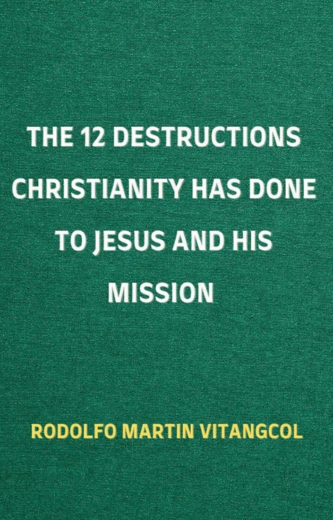 The 12 Destructions Christianity Has Done to Jesus and His Mission -  Rodolfo Martin Vitangcol