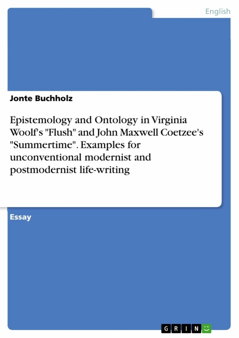 Epistemology and Ontology in Virginia Woolf's "Flush" and John Maxwell Coetzee's "Summertime". Examples for unconventional modernist and postmodernist life-writing - Jonte Buchholz