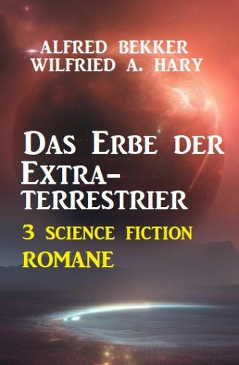 Das Erbe der Extraterrestrier: 3 Science Fiction Romane -  Alfred Bekker,  Wilfried A. Hary