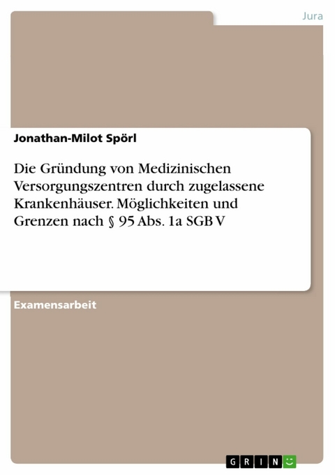 Die Gründung von Medizinischen Versorgungszentren durch zugelassene Krankenhäuser. Möglichkeiten und Grenzen nach § 95 Abs. 1a SGB V - Jonathan-Milot Spörl