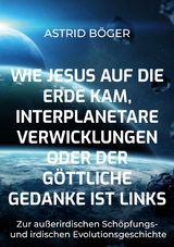 Wie Jesus auf die Erde kam, interplanetare Verwicklungen oder der göttliche Gedanke ist links - Astrid Böger
