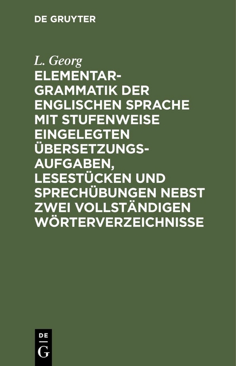 Elementargrammatik der englischen Sprache mit Stufenweise eingelegten Übersetzungsaufgaben, Lesestücken und Sprechübungen nebst zwei vollständigen Wörterverzeichnisse - L. Georg