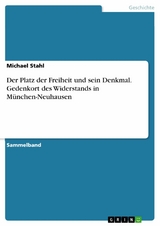 Der Platz der Freiheit und sein Denkmal. Gedenkort des Widerstands in München-Neuhausen - Michael Stahl