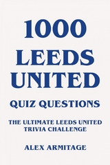 1000 Leeds United Quiz Questions - The Ultimate Leeds United Trivia Challenge - Alex Armitage