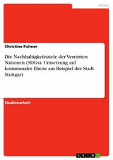 Die Nachhaltigkeitsziele der Vereinten Nationen (SDGs). Umsetzung auf kommunaler Ebene am Beispiel der Stadt Stuttgart -  Christine Palmer