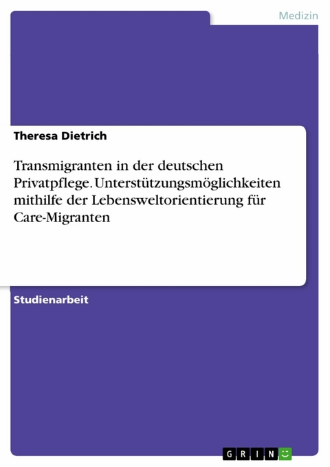 Transmigranten in der deutschen Privatpflege. Unterstützungsmöglichkeiten mithilfe der Lebensweltorientierung für Care-Migranten - Theresa Dietrich