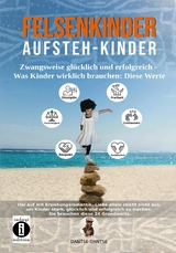 Felsenkinder, Aufsteh-Kinder – zwangsweise glücklich und erfolgreich. Was Kinder wirklich brauchen: Diese WERTE! - Dantse Dantse