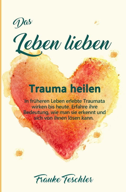 Das Leben lieben - Trauma heilen - Frauke Teschler