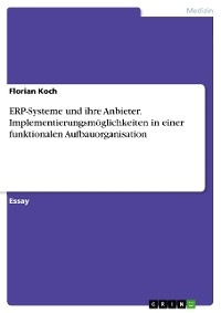 ERP-Systeme und ihre Anbieter. Implementierungsmöglichkeiten in einer funktionalen Aufbauorganisation - Florian Koch