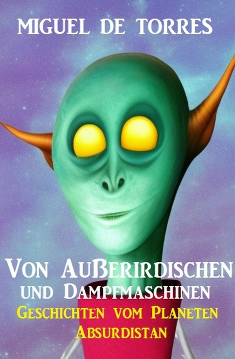 Von Außerirdischen und Dampfmaschinen: Geschichten vom Planeten Absurdistan -  Miguel de Torres