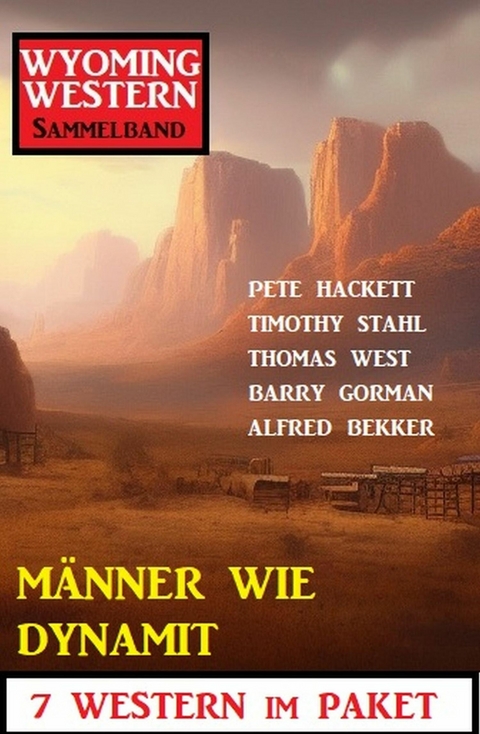 Männer wie Dynamit: Wyoming Western Sammelband 7 Western im Paket -  Alfred Bekker,  Pete Hackett,  Timothy Stahl,  Thomas West,  Barry Gorman