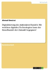 Digitalisierung des stationären Handels. Mit welchen digitalen Technologien kann der Einzelhandel der Zukunft begegnen? - Ahmad Omeirat