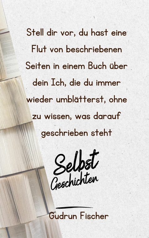 Stell dir vor, du hast eine Flut von beschriebenen Seiten in einem Buch über dein Ich, die du immer wieder umblätterst, ohne zu wissen, was darauf geschrieben steht - Gudrun Fischer