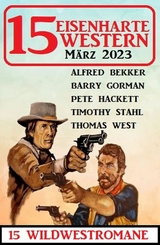 15 Eisenharte Western März 2023: 15 Wildwestromane -  Alfred Bekker,  Barry Gorman,  Pete Hackett,  Thomas West,  Timothy Stahl
