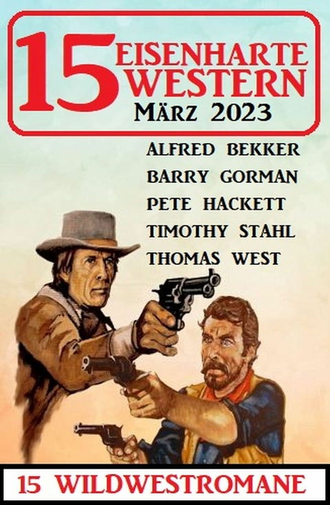 15 Eisenharte Western März 2023: 15 Wildwestromane -  Alfred Bekker,  Barry Gorman,  Pete Hackett,  Thomas West,  Timothy Stahl