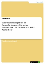 Innovationsmanagement im Gesundheitswesen. Disruptive Innovationen und die Rolle von Killer Acquisitions - Tim Rösch